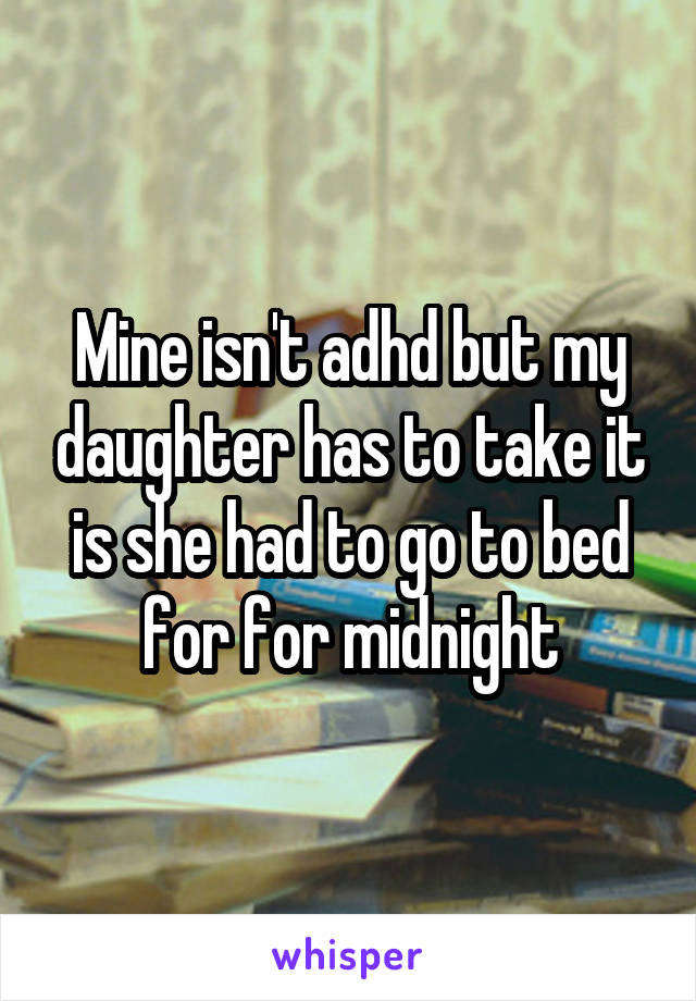 Mine isn't adhd but my daughter has to take it is she had to go to bed for for midnight