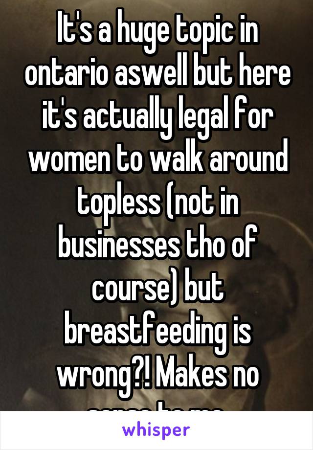 It's a huge topic in ontario aswell but here it's actually legal for women to walk around topless (not in businesses tho of course) but breastfeeding is wrong?! Makes no sense to me.