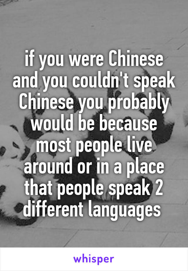 if you were Chinese and you couldn't speak Chinese you probably would be because most people live around or in a place that people speak 2 different languages 