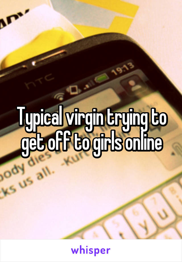 Typical virgin trying to get off to girls online