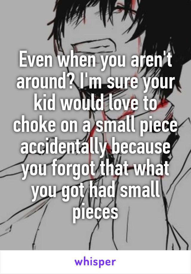 Even when you aren't around? I'm sure your kid would love to choke on a small piece accidentally because you forgot that what you got had small pieces