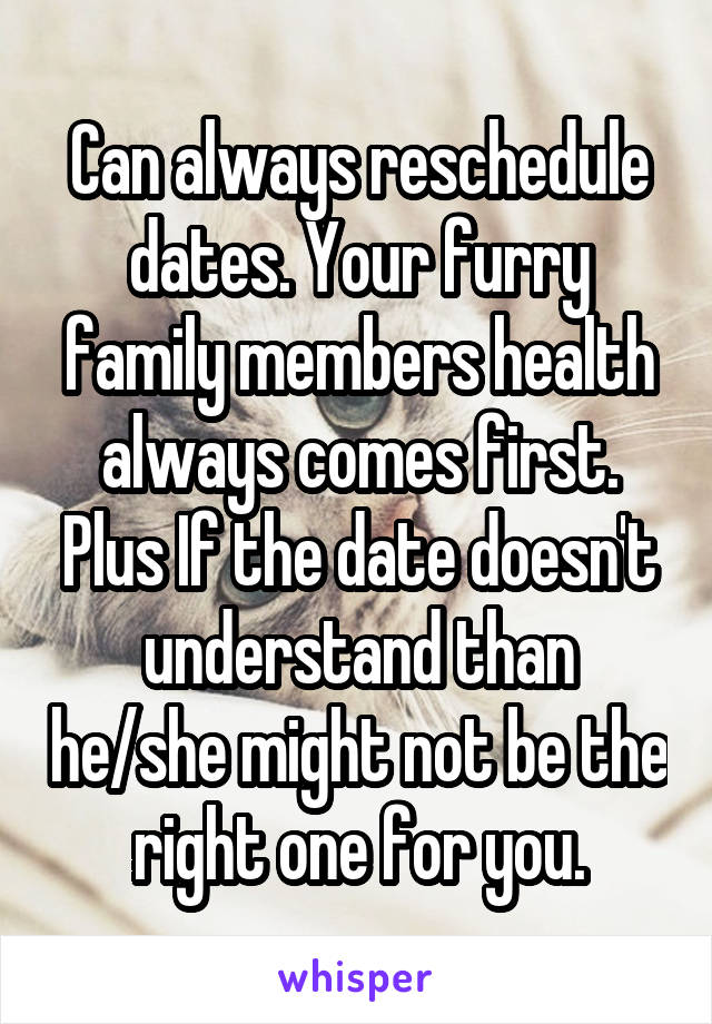 Can always reschedule dates. Your furry family members health always comes first. Plus If the date doesn't understand than he/she might not be the right one for you.