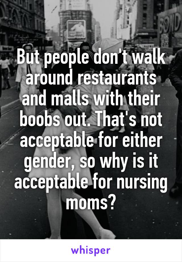 But people don't walk around restaurants and malls with their boobs out. That's not acceptable for either gender, so why is it acceptable for nursing moms?