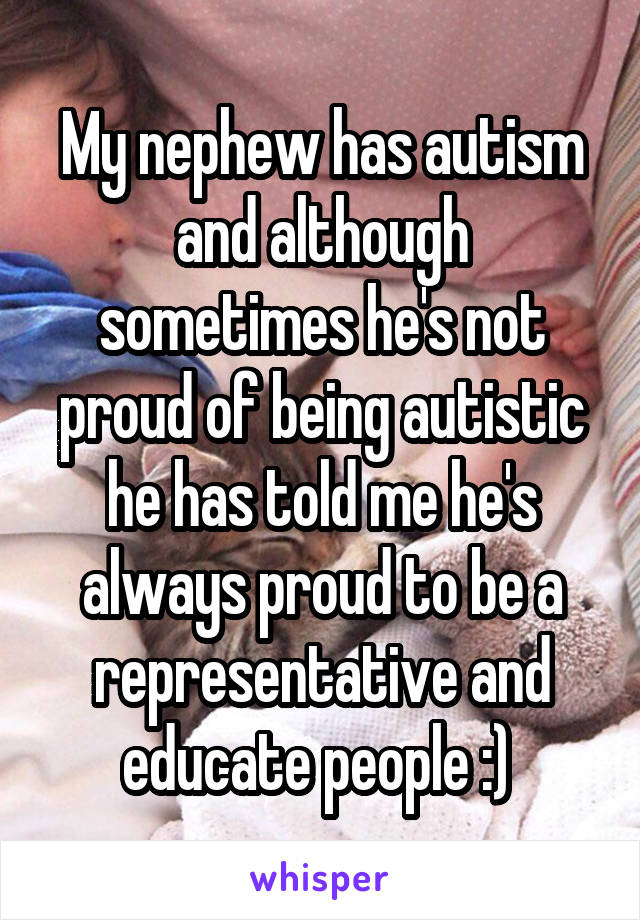 My nephew has autism and although sometimes he's not proud of being autistic he has told me he's always proud to be a representative and educate people :) 