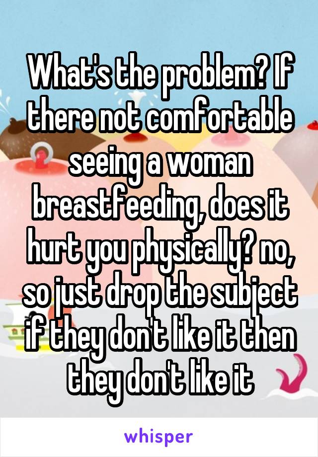 What's the problem? If there not comfortable seeing a woman breastfeeding, does it hurt you physically? no, so just drop the subject if they don't like it then they don't like it