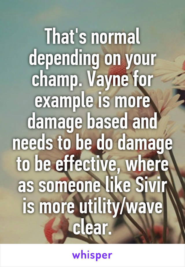 That's normal depending on your champ. Vayne for example is more damage based and needs to be do damage to be effective, where as someone like Sivir is more utility/wave clear.