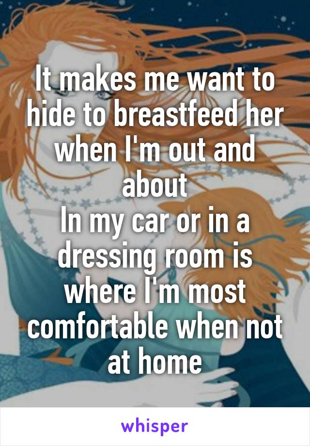 It makes me want to hide to breastfeed her when I'm out and about
In my car or in a dressing room is where I'm most comfortable when not at home
