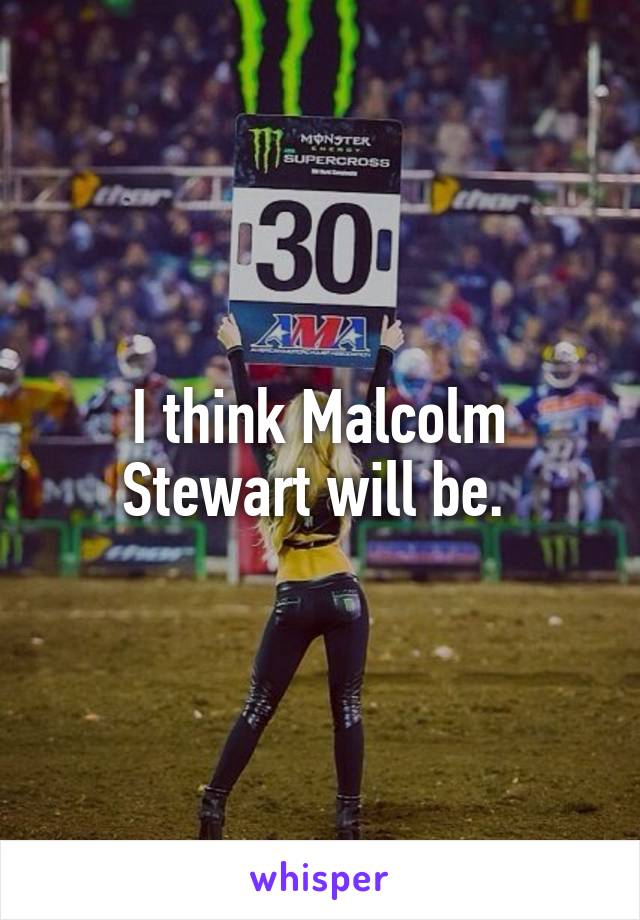 I think Malcolm Stewart will be. 