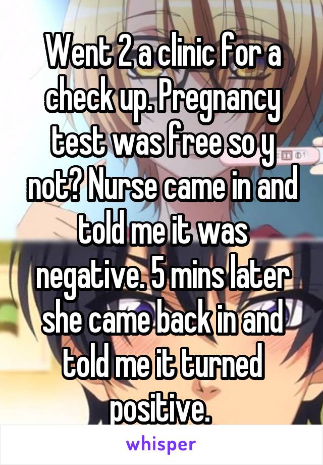 Went 2 a clinic for a check up. Pregnancy test was free so y not? Nurse came in and told me it was negative. 5 mins later she came back in and told me it turned positive. 