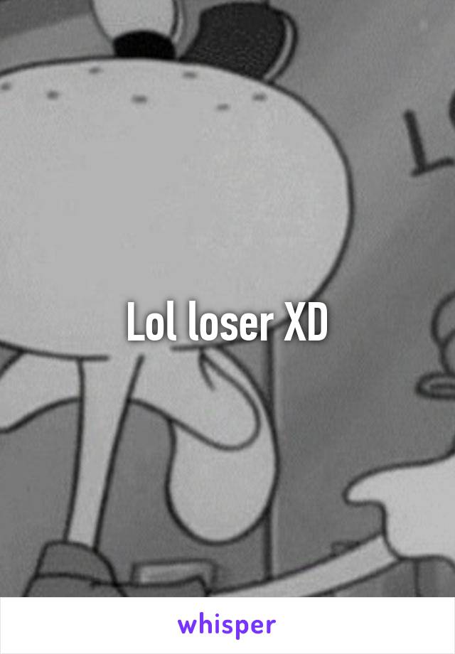 Lol loser XD