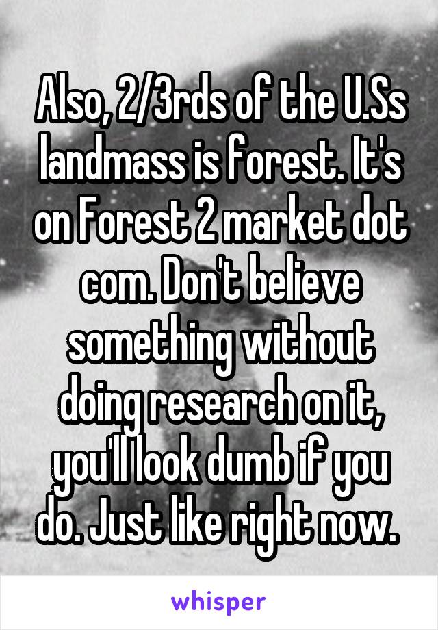 Also, 2/3rds of the U.Ss landmass is forest. It's on Forest 2 market dot com. Don't believe something without doing research on it, you'll look dumb if you do. Just like right now. 