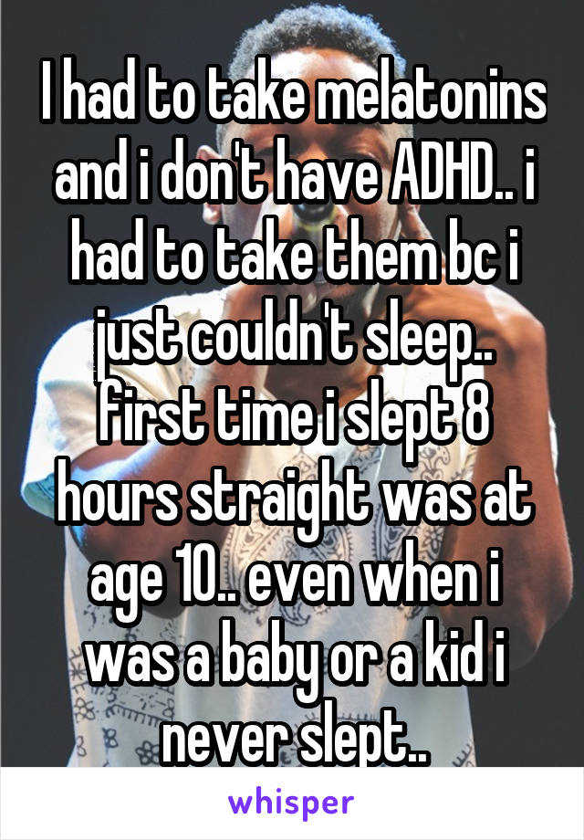 I had to take melatonins and i don't have ADHD.. i had to take them bc i just couldn't sleep.. first time i slept 8 hours straight was at age 10.. even when i was a baby or a kid i never slept..