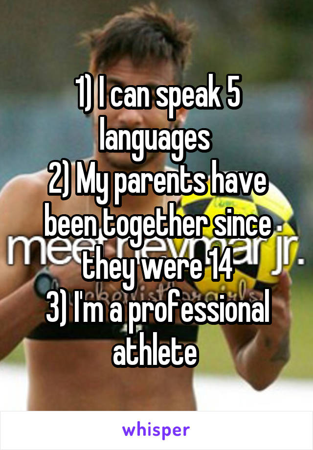 1) I can speak 5 languages 
2) My parents have been together since they were 14
3) I'm a professional athlete 