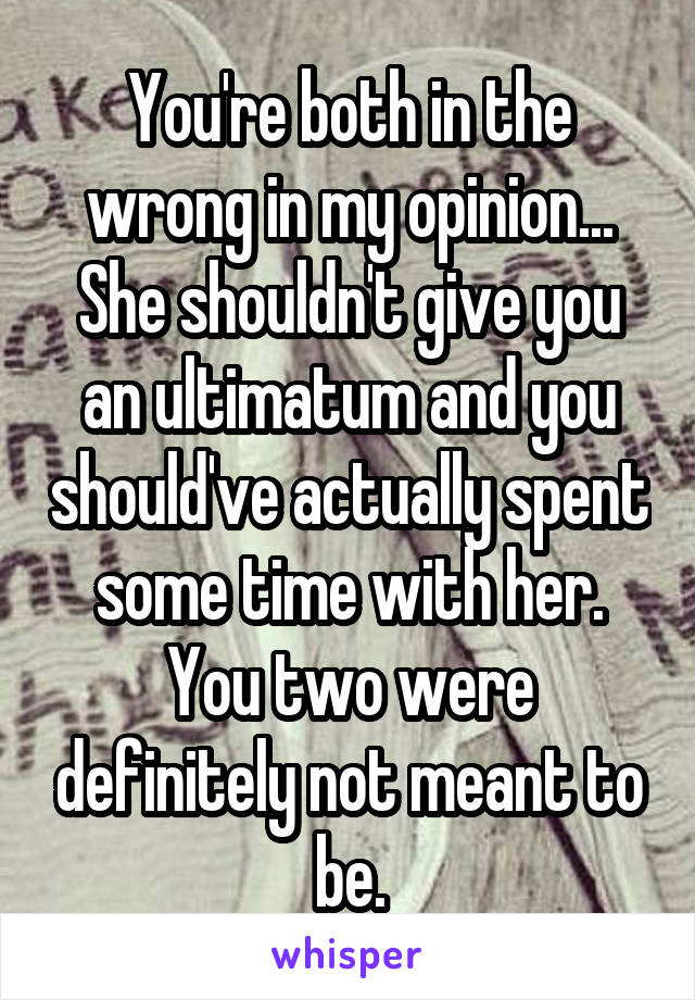You're both in the wrong in my opinion... She shouldn't give you an ultimatum and you should've actually spent some time with her. You two were definitely not meant to be.
