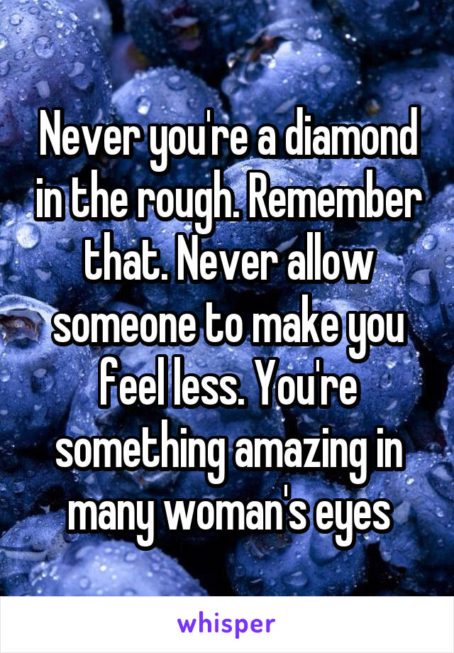 Never you're a diamond in the rough. Remember that. Never allow someone to make you feel less. You're something amazing in many woman's eyes