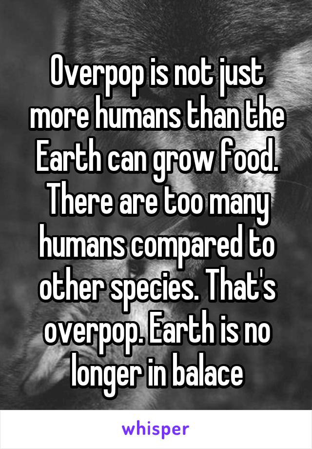 Overpop is not just more humans than the Earth can grow food. There are too many humans compared to other species. That's overpop. Earth is no longer in balace