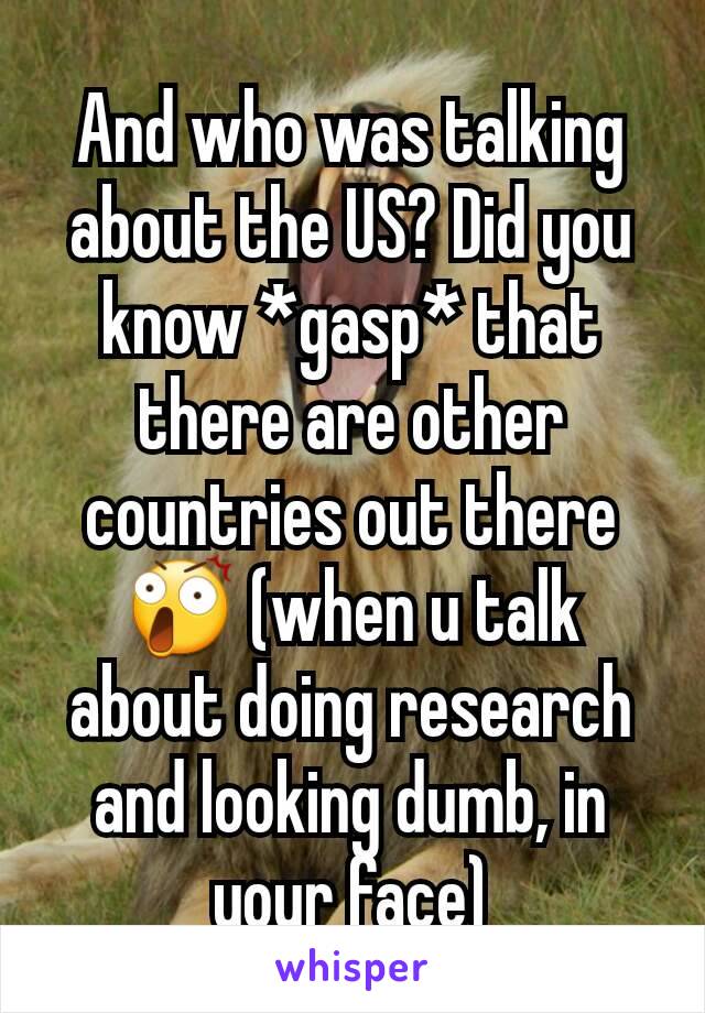 And who was talking about the US? Did you know *gasp* that there are other countries out there 😲 (when u talk about doing research and looking dumb, in your face)