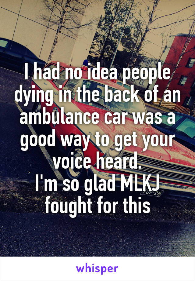 I had no idea people dying in the back of an ambulance car was a good way to get your voice heard.
I'm so glad MLKJ fought for this