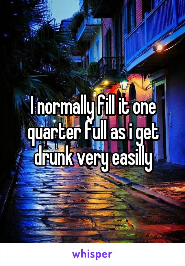 I normally fill it one quarter full as i get drunk very easilly