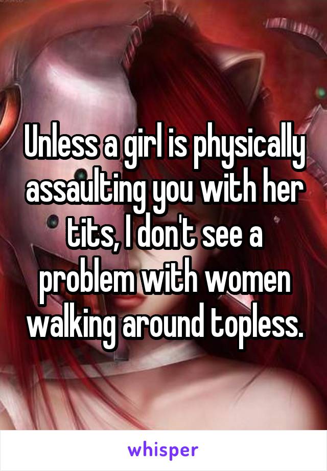 Unless a girl is physically assaulting you with her tits, I don't see a problem with women walking around topless.