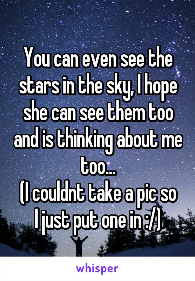 You can even see the stars in the sky, I hope she can see them too and is thinking about me too...
(I couldnt take a pic so I just put one in :/)