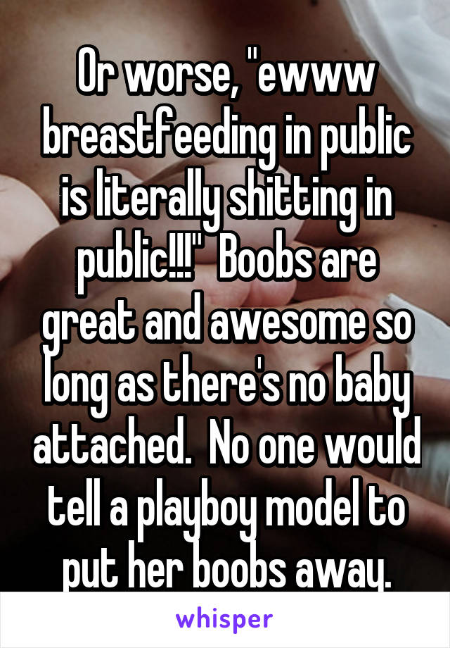 Or worse, "ewww breastfeeding in public is literally shitting in public!!!"  Boobs are great and awesome so long as there's no baby attached.  No one would tell a playboy model to put her boobs away.