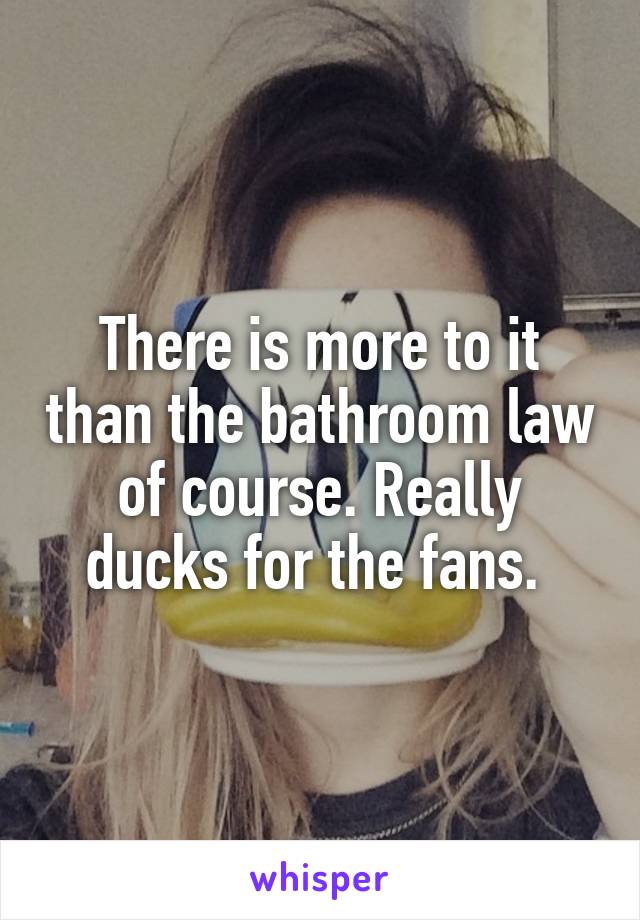 There is more to it than the bathroom law of course. Really ducks for the fans. 