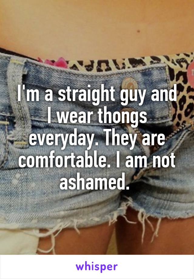 I'm a straight guy and I wear thongs everyday. They are comfortable. I am not ashamed. 