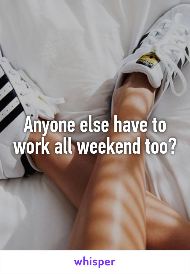 Anyone else have to work all weekend too?