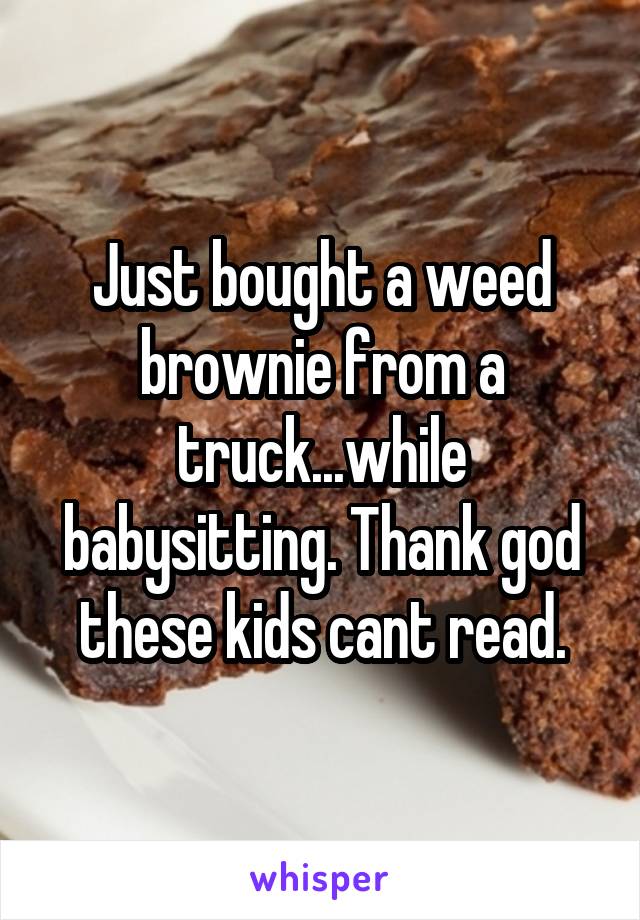 Just bought a weed brownie from a truck...while babysitting. Thank god these kids cant read.