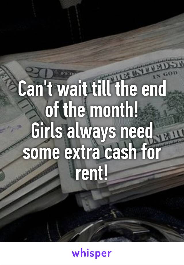 Can't wait till the end of the month!
Girls always need some extra cash for rent!