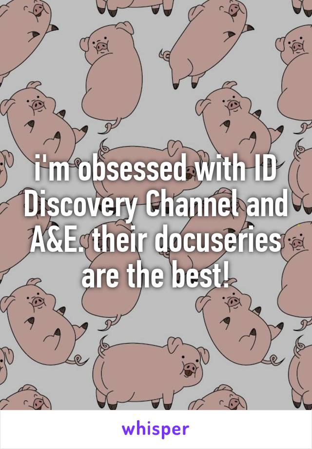 i'm obsessed with ID Discovery Channel and A&E. their docuseries are the best!