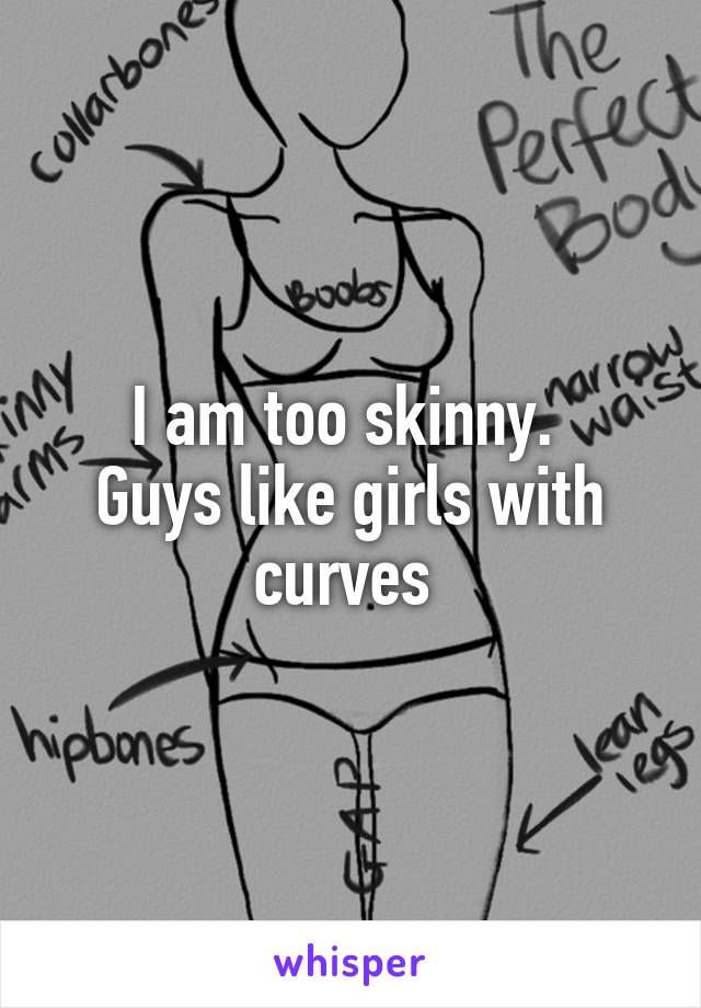 I am too skinny. 
Guys like girls with curves 