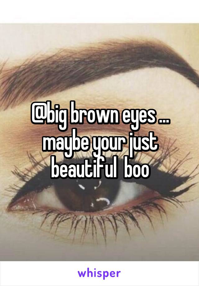 @big brown eyes ... maybe your just beautiful  boo