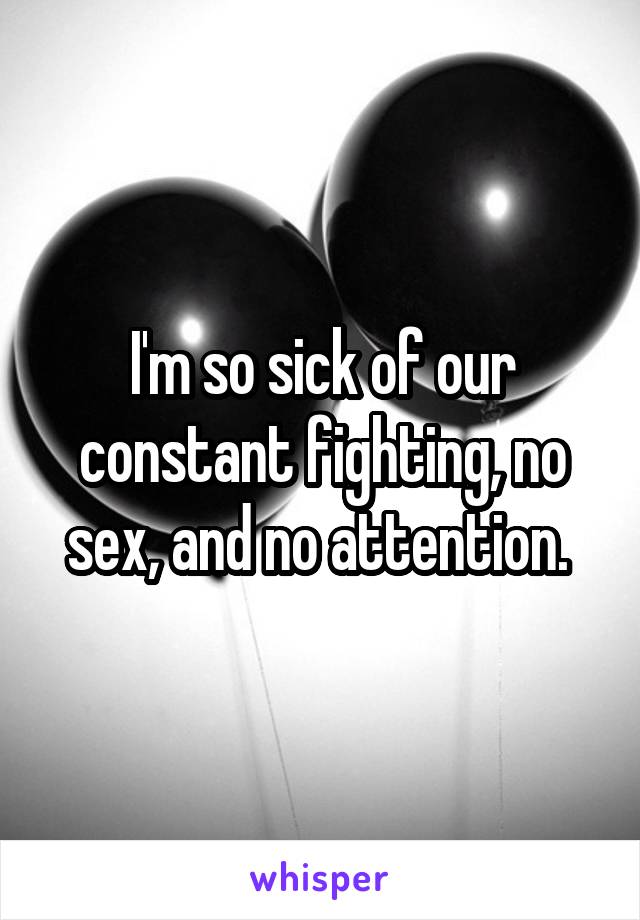 I'm so sick of our constant fighting, no sex, and no attention. 