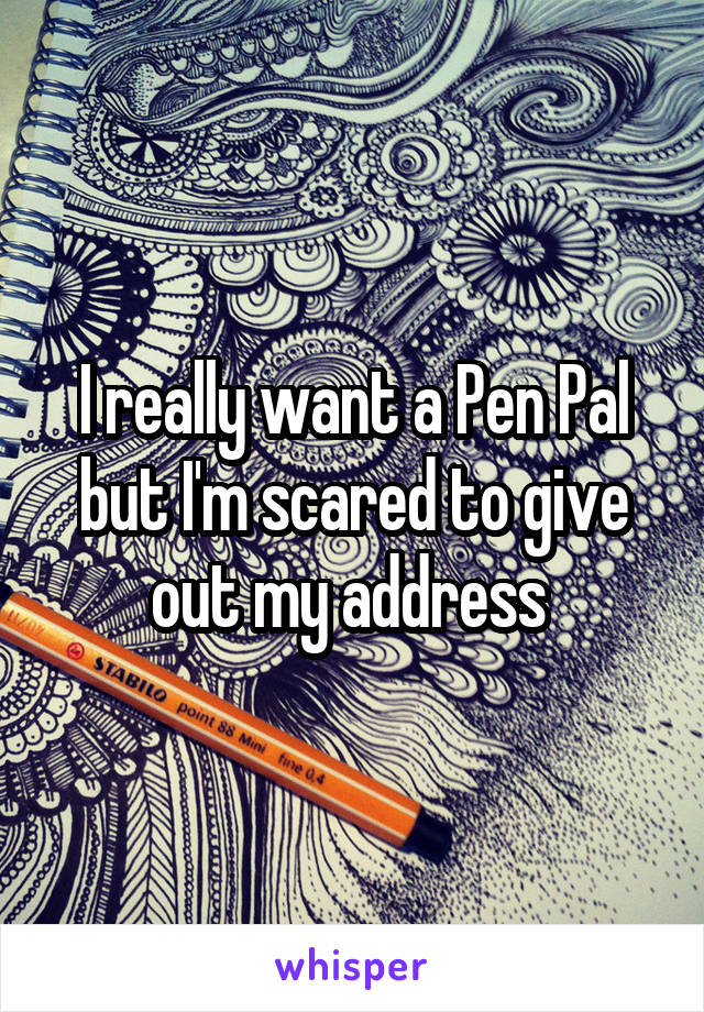 I really want a Pen Pal but I'm scared to give out my address 