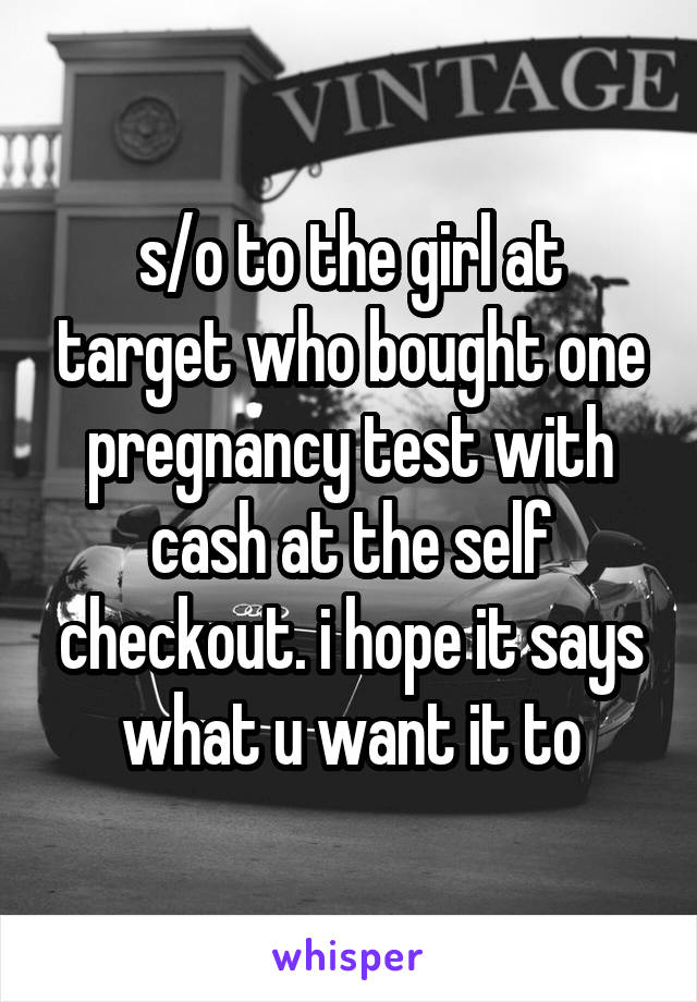 s/o to the girl at target who bought one pregnancy test with cash at the self checkout. i hope it says what u want it to