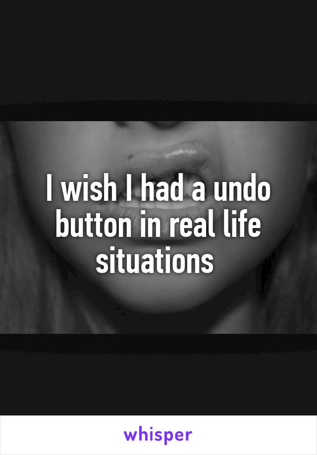 I wish I had a undo button in real life situations 