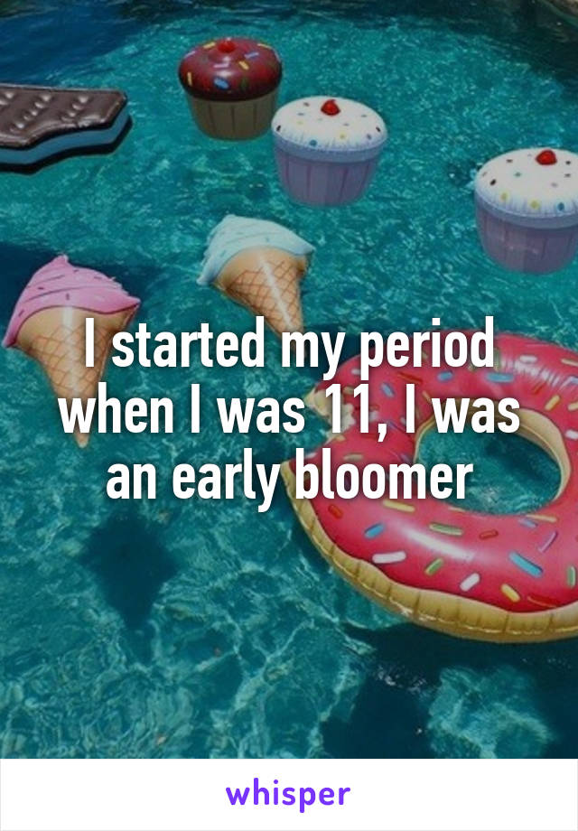 I started my period when I was 11, I was an early bloomer