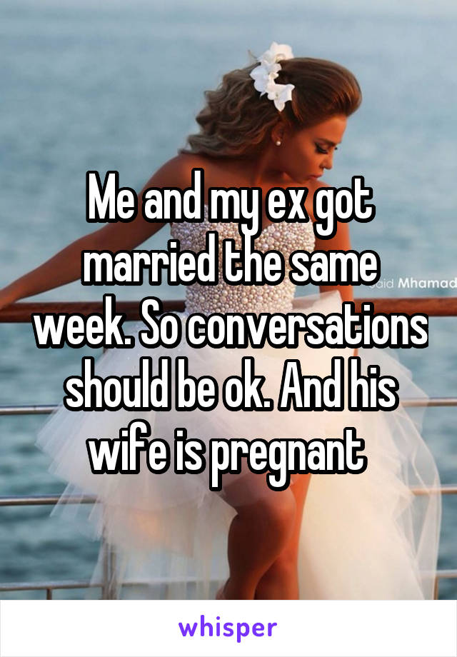 Me and my ex got married the same week. So conversations should be ok. And his wife is pregnant 