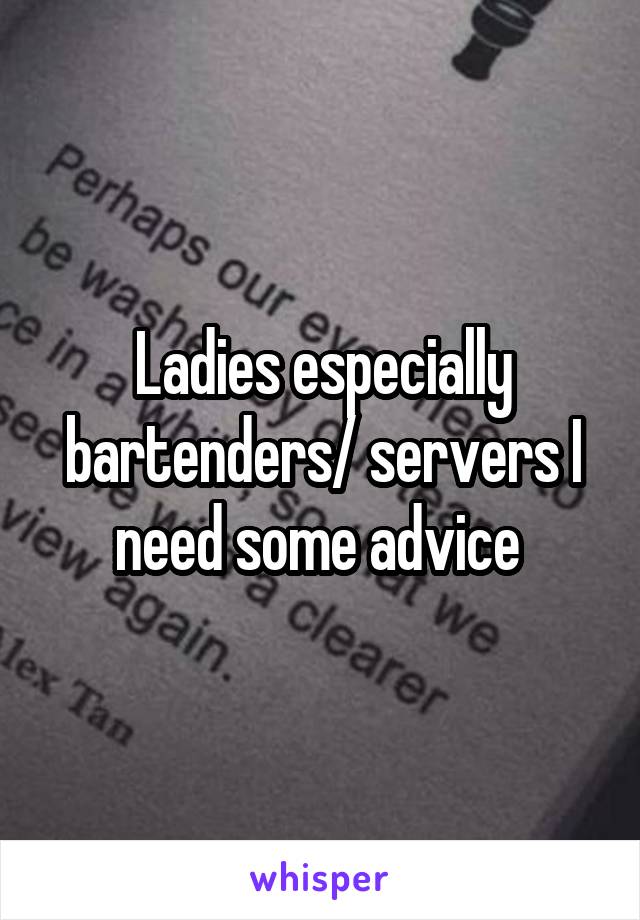 Ladies especially bartenders/ servers I need some advice 