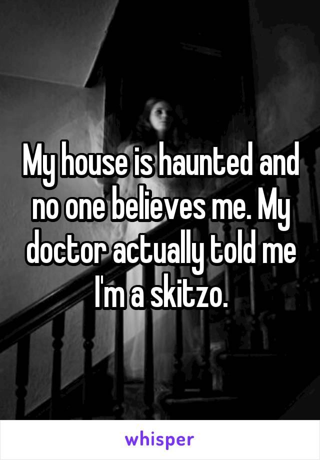 My house is haunted and no one believes me. My doctor actually told me I'm a skitzo.