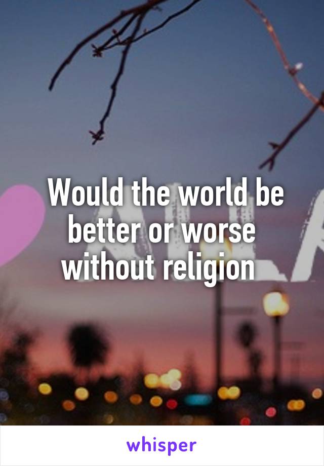  Would the world be better or worse without religion 