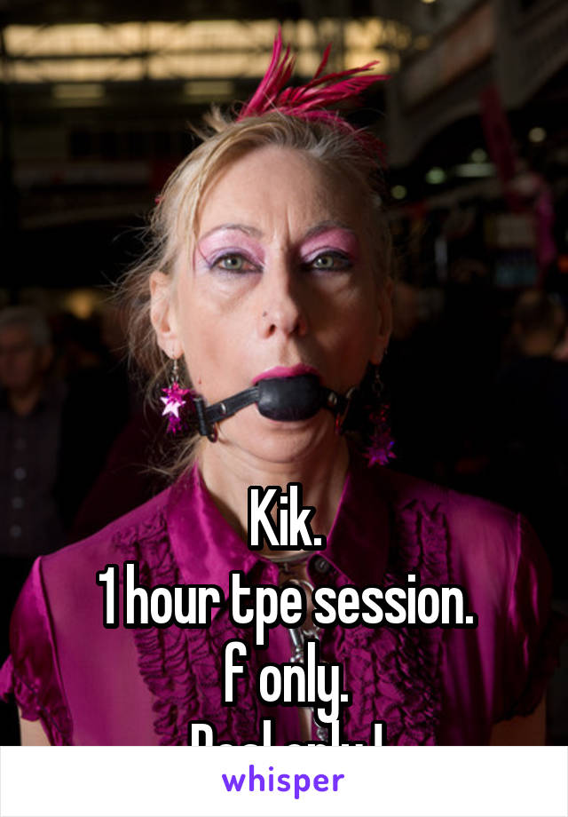 





Kik.
1 hour tpe session.
f only.
Real only.!