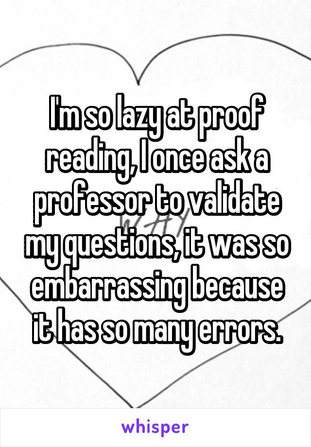 I'm so lazy at proof reading, I once ask a professor to validate my questions, it was so embarrassing because it has so many errors.