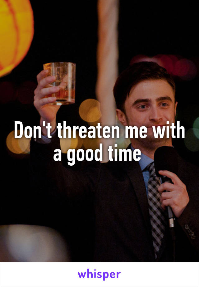 Don't threaten me with a good time 