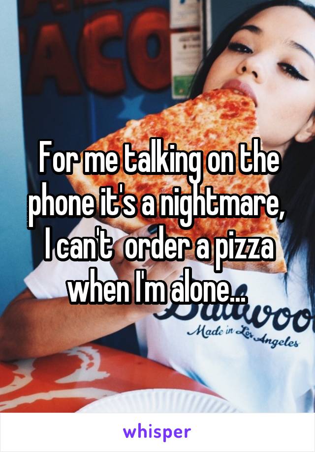 For me talking on the phone it's a nightmare, 
I can't  order a pizza when I'm alone... 