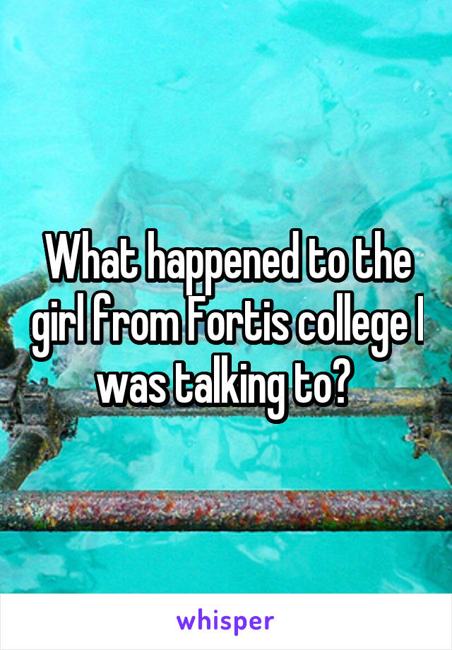 What happened to the girl from Fortis college I was talking to? 