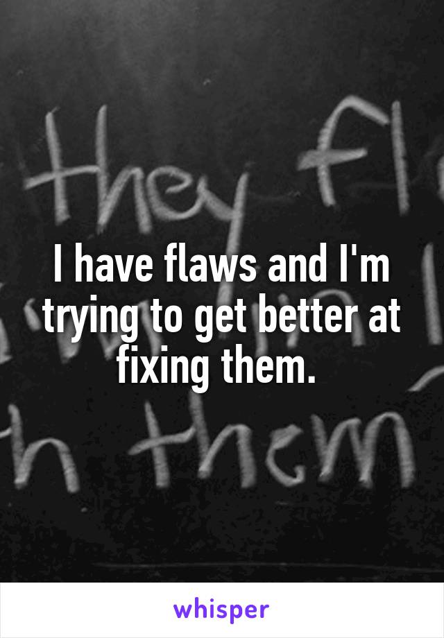 I have flaws and I'm trying to get better at fixing them. 