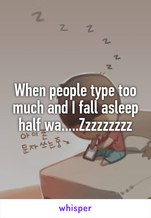 When people type too much and I fall asleep half wa.....Zzzzzzzzz